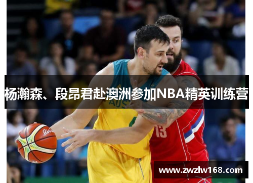 杨瀚森、段昂君赴澳洲参加NBA精英训练营
