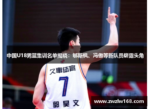 中国U18男篮集训名单揭晓：郇斯枫、冯傲等新队员崭露头角